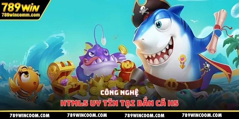 Công nghệ HTML5 uy tín tại bắn cá H5